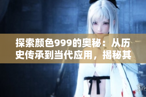 探索顏色999的奧秘：從歷史傳承到當(dāng)代應(yīng)用，揭秘其神秘魅力與深遠(yuǎn)影響