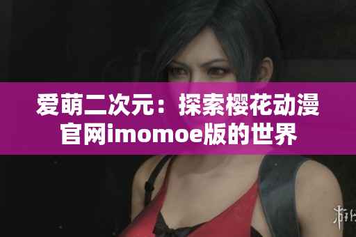 愛(ài)萌二次元：探索櫻花動(dòng)漫官網(wǎng)imomoe版的世界