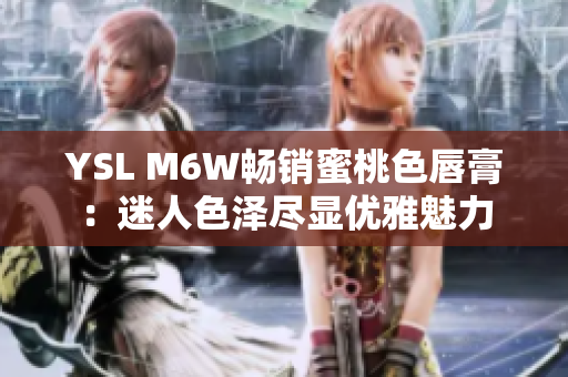 YSL M6W暢銷(xiāo)蜜桃色唇膏：迷人色澤盡顯優(yōu)雅魅力