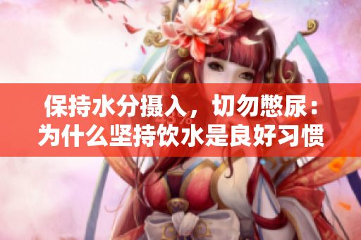 保持水分?jǐn)z入，切勿憋尿：為什么堅(jiān)持飲水是良好習(xí)慣的關(guān)鍵