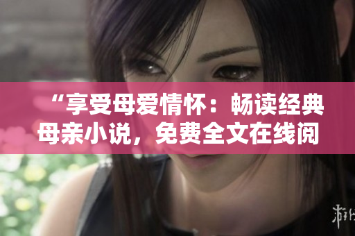 “享受母愛情懷：暢讀經(jīng)典母親小說，免費全文在線閱讀”