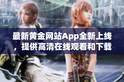最新黃金網(wǎng)站App全新上線，提供高清在線觀看和下載服務(wù)