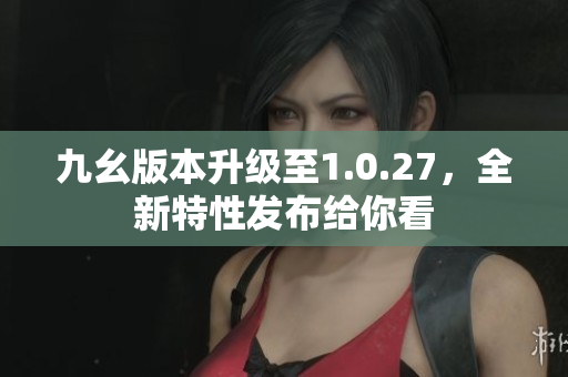 九幺版本升級(jí)至1.0.27，全新特性發(fā)布給你看