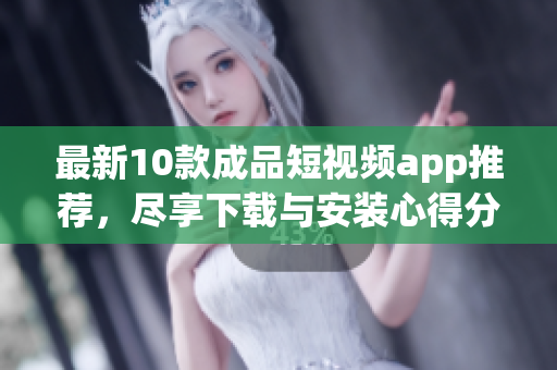 最新10款成品短視頻app推薦，盡享下載與安裝心得分享