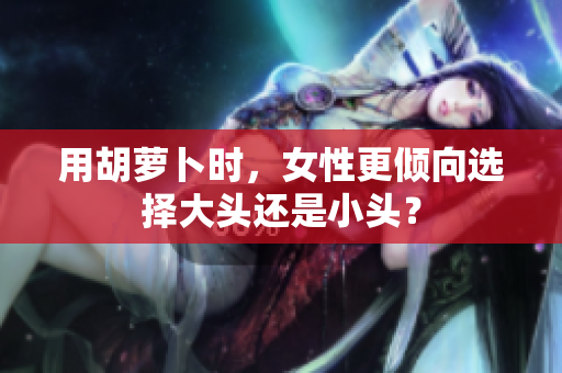 用胡蘿卜時，女性更傾向選擇大頭還是小頭？
