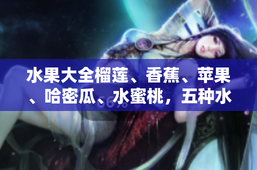 水果大全榴蓮、香蕉、蘋果、哈密瓜、水蜜桃，五種水果完全詳解