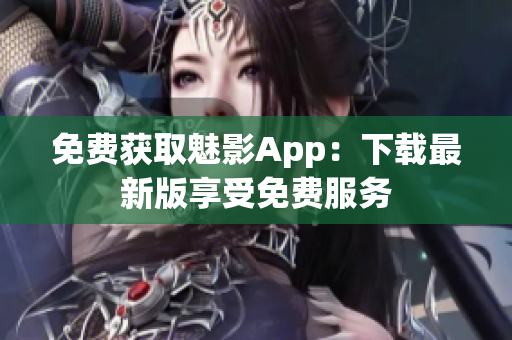 免費(fèi)獲取魅影App：下載最新版享受免費(fèi)服務(wù)
