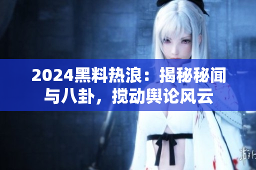 2024黑料熱浪：揭秘秘聞與八卦，攪動輿論風(fēng)云