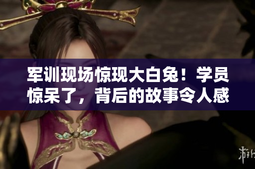 軍訓(xùn)現(xiàn)場(chǎng)驚現(xiàn)大白兔！學(xué)員驚呆了，背后的故事令人感動(dòng)