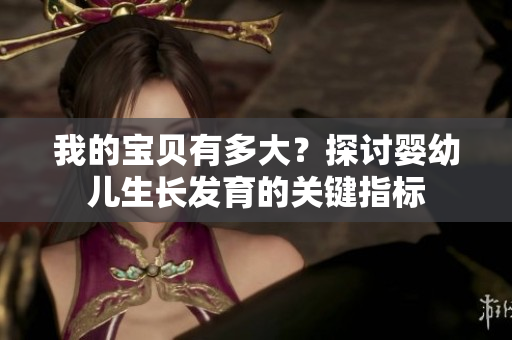 我的寶貝有多大？探討嬰幼兒生長(zhǎng)發(fā)育的關(guān)鍵指標(biāo)