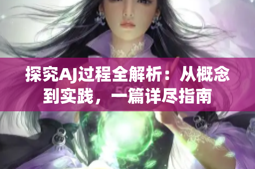 探究AJ過程全解析：從概念到實(shí)踐，一篇詳盡指南