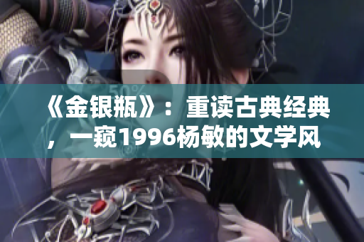《金銀瓶》：重讀古典經(jīng)典，一窺1996楊敏的文學(xué)風(fēng)華