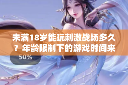 未滿(mǎn)18歲能玩刺激戰(zhàn)場(chǎng)多久？年齡限制下的游戲時(shí)間來(lái)龍去脈