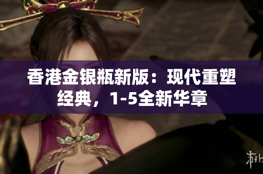 香港金銀瓶新版：現(xiàn)代重塑經(jīng)典，1-5全新華章