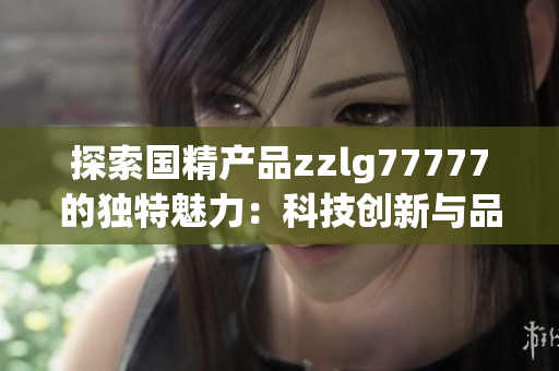 探索國精產(chǎn)品zzlg77777的獨(dú)特魅力：科技創(chuàng)新與品質(zhì)融合的完美契合