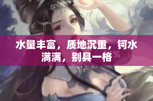水量豐富，質(zhì)地沉重，鈳水滿滿，別具一格