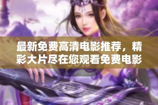 最新免費(fèi)高清電影推薦，精彩大片盡在您觀看免費(fèi)電影大全
