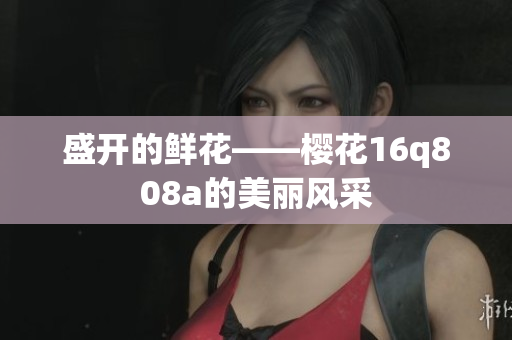 盛開的鮮花——櫻花16q808a的美麗風(fēng)采