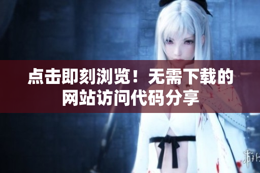 點(diǎn)擊即刻瀏覽！無需下載的網(wǎng)站訪問代碼分享