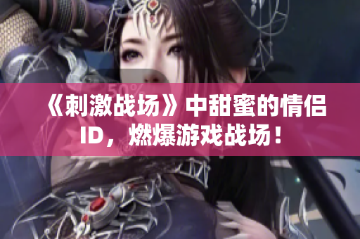 《刺激戰(zhàn)場》中甜蜜的情侶ID，燃爆游戲戰(zhàn)場！