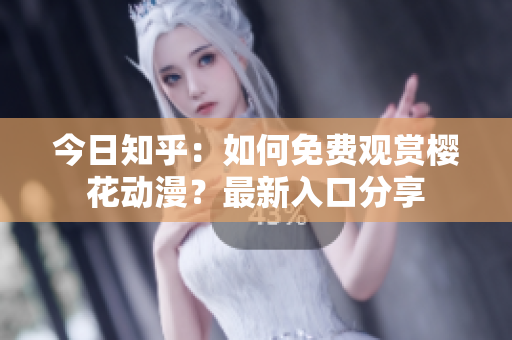 今日知乎：如何免費觀賞櫻花動漫？最新入口分享