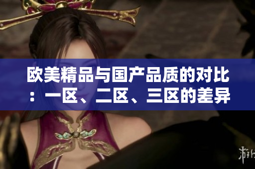 歐美精品與國產(chǎn)品質(zhì)的對比：一區(qū)、二區(qū)、三區(qū)的差異分析