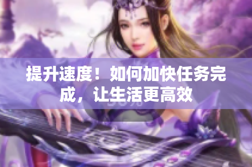 提升速度！如何加快任務(wù)完成，讓生活更高效