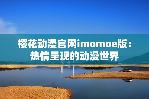 櫻花動漫官網(wǎng)imomoe版：熱情呈現(xiàn)的動漫世界
