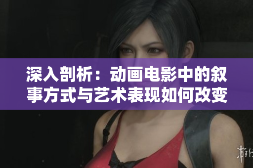 深入剖析：動畫電影中的敘事方式與藝術(shù)表現(xiàn)如何改變我們的視角與情感體驗