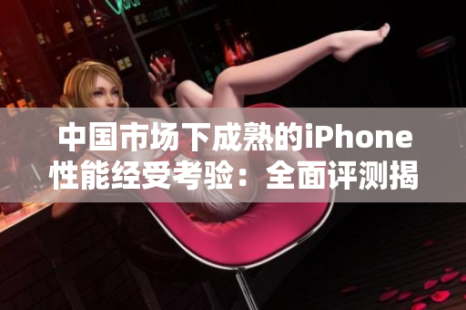 中國(guó)市場(chǎng)下成熟的iPhone性能經(jīng)受考驗(yàn)：全面評(píng)測(cè)揭秘