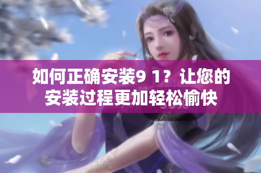 如何正確安裝9 1？讓您的安裝過程更加輕松愉快