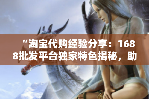 “淘寶代購(gòu)經(jīng)驗(yàn)分享：1688批發(fā)平臺(tái)獨(dú)家特色揭秘，助你輕松賺取利潤(rùn)！”