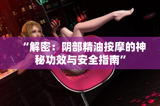 “解密：陰部精油按摩的神秘功效與安全指南”