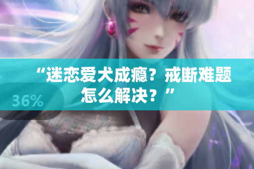 “迷戀愛犬成癮？戒斷難題怎么解決？”