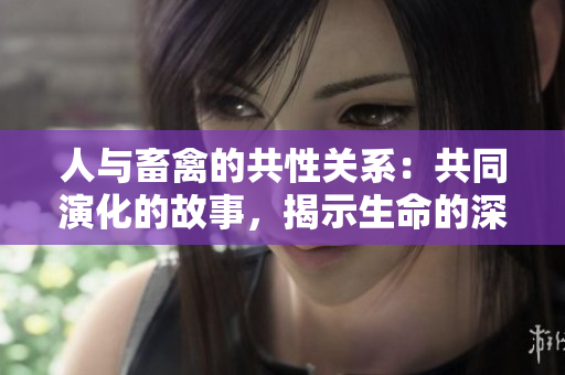人與畜禽的共性關(guān)系：共同演化的故事，揭示生命的深層聯(lián)系