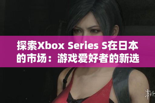 探索Xbox Series S在日本的市場：游戲愛好者的新選擇