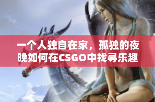 一個人獨自在家，孤獨的夜晚如何在CSGO中找尋樂趣？
