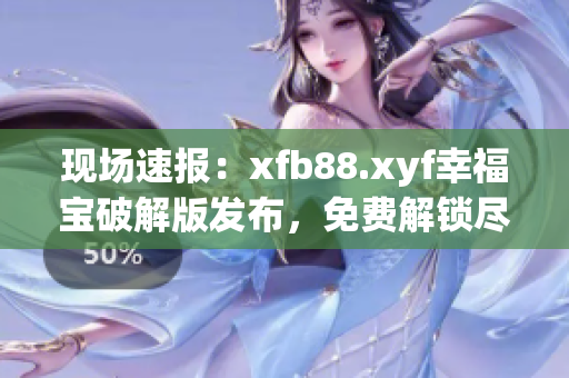 現(xiàn)場速報：xfb88.xyf幸福寶破解版發(fā)布，免費解鎖盡享無限幸福！