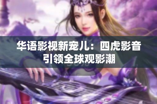 華語影視新寵兒：四虎影音引領(lǐng)全球觀影潮