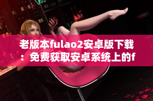 老版本fulao2安卓版下載：免費獲取安卓系統(tǒng)上的fulao2老版本