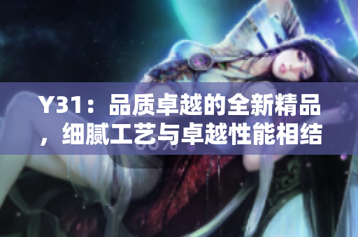 Y31：品質(zhì)卓越的全新精品，細(xì)膩工藝與卓越性能相結(jié)合，引領(lǐng)時尚潮流