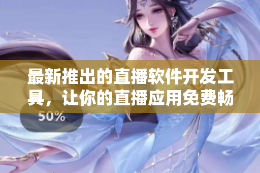 最新推出的直播軟件開發(fā)工具，讓你的直播應(yīng)用免費暢通無阻