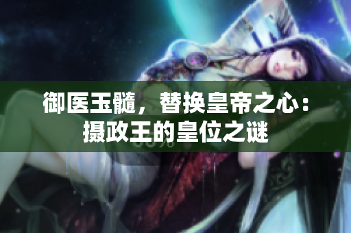 御醫(yī)玉髓，替換皇帝之心：攝政王的皇位之謎