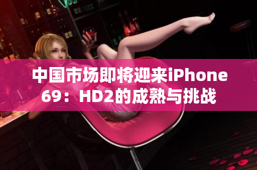 中國市場即將迎來iPhone69：HD2的成熟與挑戰(zhàn)