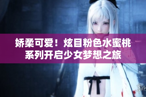 嬌柔可愛！炫目粉色水蜜桃系列開啟少女夢想之旅