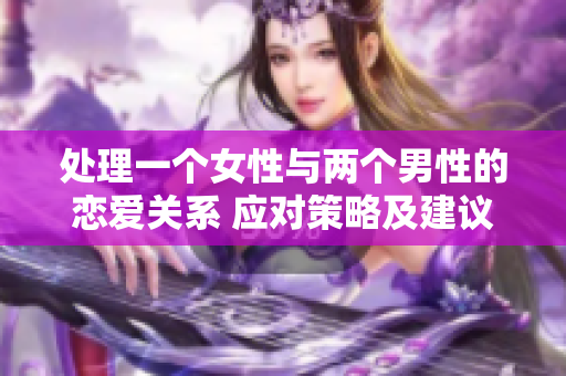 處理一個女性與兩個男性的戀愛關(guān)系 應(yīng)對策略及建議