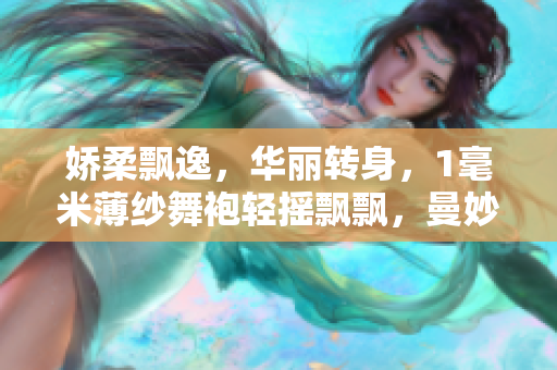 嬌柔飄逸，華麗轉(zhuǎn)身，1毫米薄紗舞袍輕搖飄飄，曼妙舞姿翩翩起舞