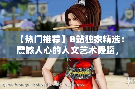 【熱門推薦】B站獨(dú)家精選：震撼人心的人文藝術(shù)舞蹈，跨越時(shí)空的視聽盛宴