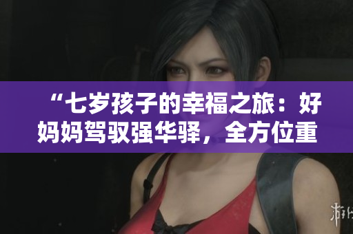 “七歲孩子的幸福之旅：好媽媽駕馭強(qiáng)華驛，全方位重塑母愛(ài)情懷”
