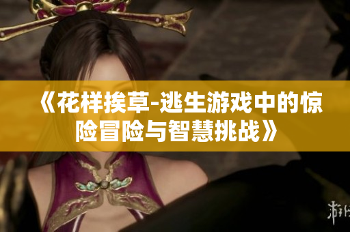 《花樣挨草-逃生游戲中的驚險冒險與智慧挑戰(zhàn)》
